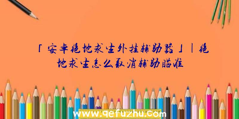 「安卓绝地求生外挂辅助器」|绝地求生怎么取消辅助瞄准